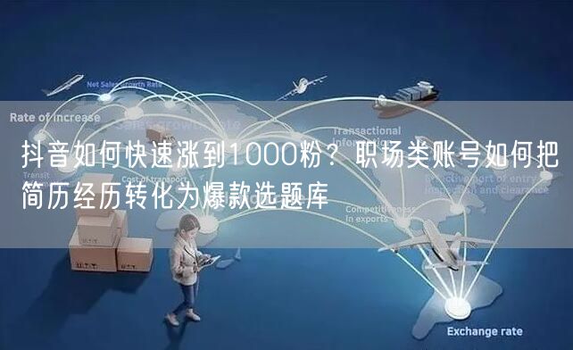 抖音如何快速涨到1000粉？职场类账号如何把简历经历转化为爆款选题库