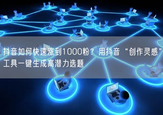抖音如何快速涨到1000粉？用抖音“创作灵感”工具一键生成高潜力选题
