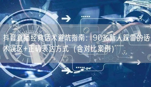 抖音直播经典话术避坑指南：90%新人踩雷的话术误区+正确表达方式（含对比案例）